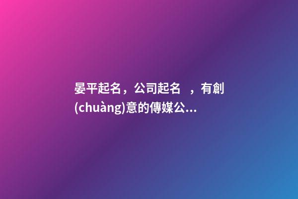 晏平起名，公司起名，有創(chuàng)意的傳媒公司名字-第1張-公司起名-玄機(jī)派